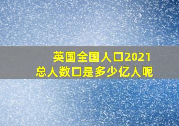 英国全国人口2021总人数口是多少亿人呢