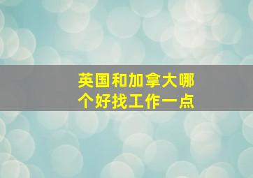 英国和加拿大哪个好找工作一点