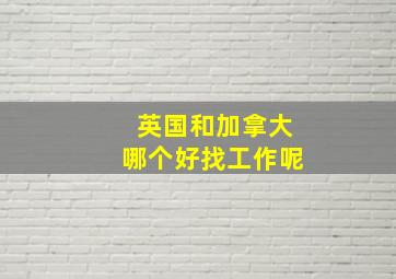 英国和加拿大哪个好找工作呢