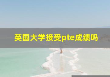 英国大学接受pte成绩吗