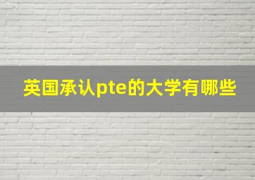 英国承认pte的大学有哪些