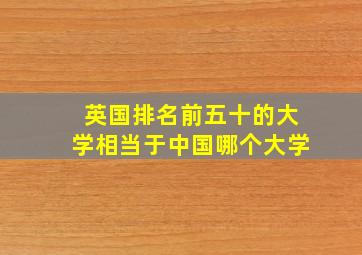 英国排名前五十的大学相当于中国哪个大学