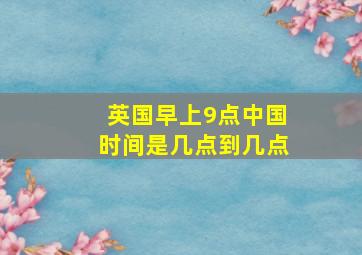 英国早上9点中国时间是几点到几点