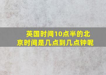 英国时间10点半的北京时间是几点到几点钟呢