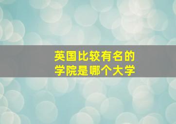 英国比较有名的学院是哪个大学