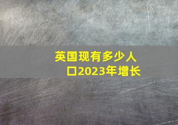 英国现有多少人口2023年增长