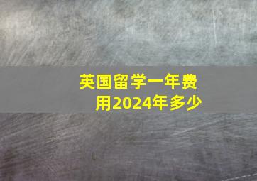 英国留学一年费用2024年多少