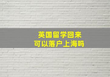 英国留学回来可以落户上海吗