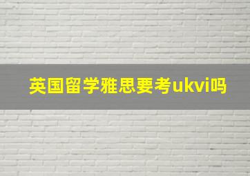 英国留学雅思要考ukvi吗