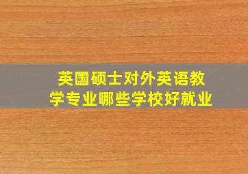 英国硕士对外英语教学专业哪些学校好就业