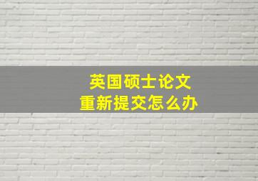 英国硕士论文重新提交怎么办