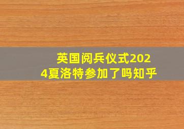 英国阅兵仪式2024夏洛特参加了吗知乎