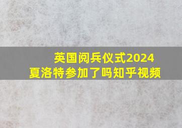 英国阅兵仪式2024夏洛特参加了吗知乎视频