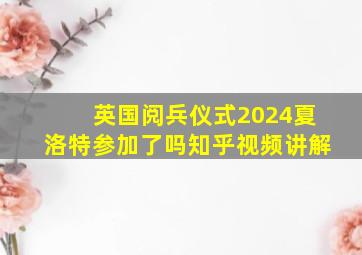 英国阅兵仪式2024夏洛特参加了吗知乎视频讲解