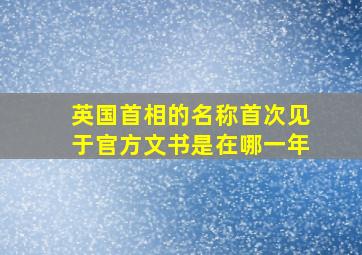 英国首相的名称首次见于官方文书是在哪一年