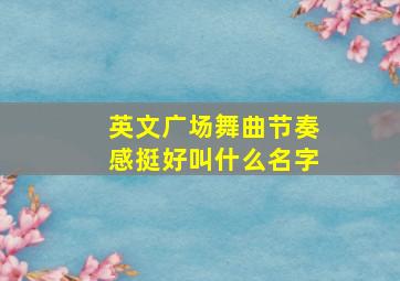 英文广场舞曲节奏感挺好叫什么名字