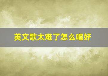 英文歌太难了怎么唱好