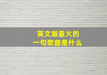 英文版最火的一句歌曲是什么