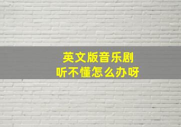 英文版音乐剧听不懂怎么办呀