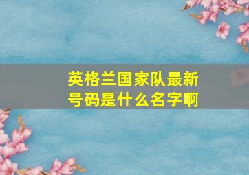 英格兰国家队最新号码是什么名字啊