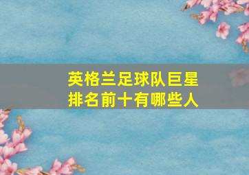 英格兰足球队巨星排名前十有哪些人