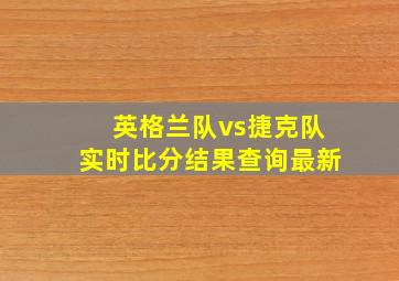 英格兰队vs捷克队实时比分结果查询最新