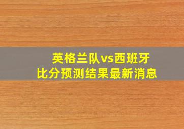 英格兰队vs西班牙比分预测结果最新消息