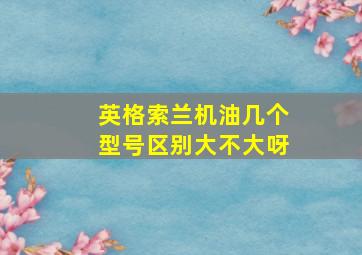 英格索兰机油几个型号区别大不大呀