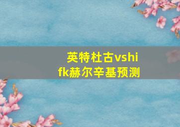 英特杜古vshifk赫尔辛基预测