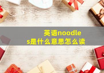 英语noodles是什么意思怎么读