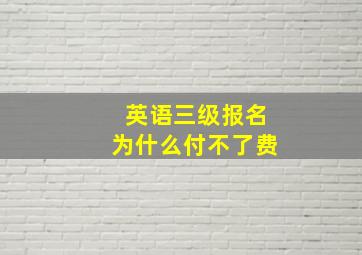 英语三级报名为什么付不了费