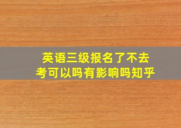 英语三级报名了不去考可以吗有影响吗知乎