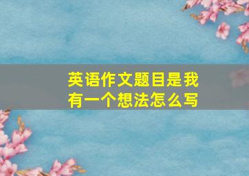 英语作文题目是我有一个想法怎么写