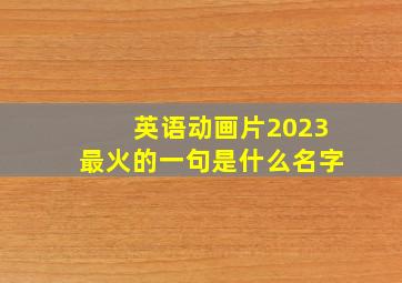 英语动画片2023最火的一句是什么名字