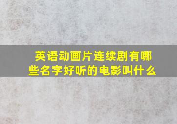 英语动画片连续剧有哪些名字好听的电影叫什么