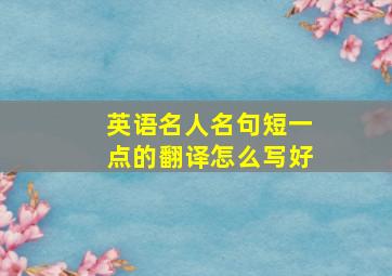 英语名人名句短一点的翻译怎么写好