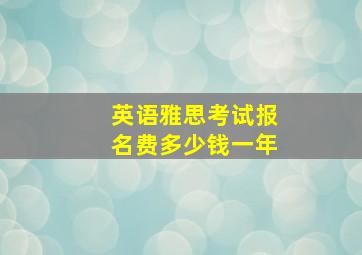 英语雅思考试报名费多少钱一年