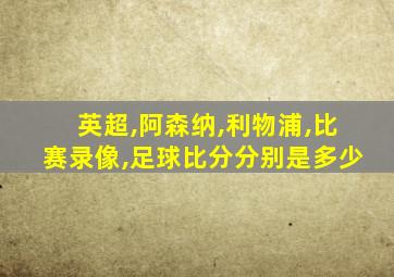 英超,阿森纳,利物浦,比赛录像,足球比分分别是多少