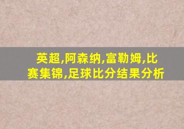 英超,阿森纳,富勒姆,比赛集锦,足球比分结果分析