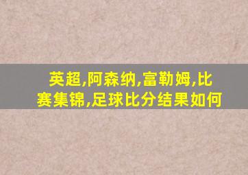 英超,阿森纳,富勒姆,比赛集锦,足球比分结果如何