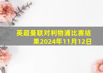 英超曼联对利物浦比赛结果2024年11月12日