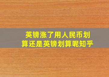 英镑涨了用人民币划算还是英镑划算呢知乎