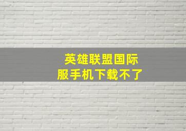 英雄联盟国际服手机下载不了