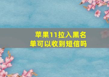 苹果11拉入黑名单可以收到短信吗