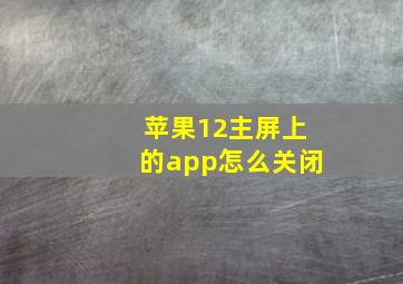 苹果12主屏上的app怎么关闭