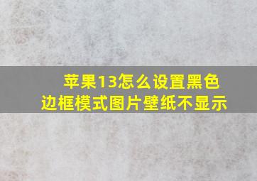 苹果13怎么设置黑色边框模式图片壁纸不显示