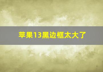 苹果13黑边框太大了