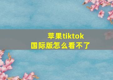 苹果tiktok国际版怎么看不了