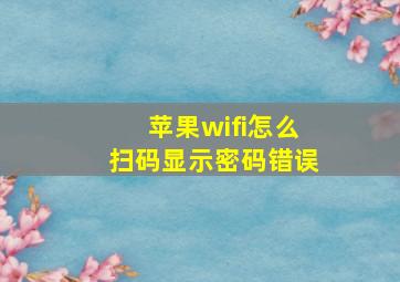 苹果wifi怎么扫码显示密码错误