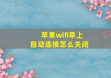 苹果wifi早上自动连接怎么关闭